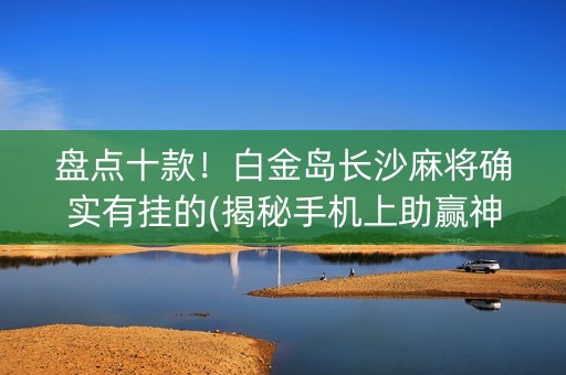 盘点十款！白金岛长沙麻将确实有挂的(揭秘手机上助赢神器)