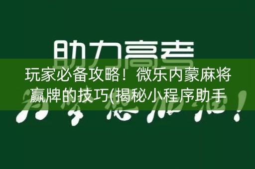 玩家必备攻略！微乐内蒙麻将赢牌的技巧(揭秘小程序助手软件)