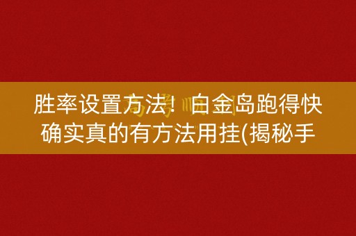胜率设置方法！白金岛跑得快确实真的有方法用挂(揭秘手机上系统发好牌)
