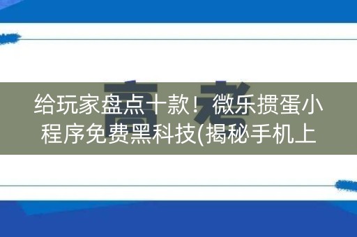 给玩家盘点十款！微乐掼蛋小程序免费黑科技(揭秘手机上攻略插件)