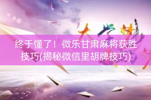 终于懂了！微乐甘肃麻将获胜技巧(揭秘微信里胡牌技巧)