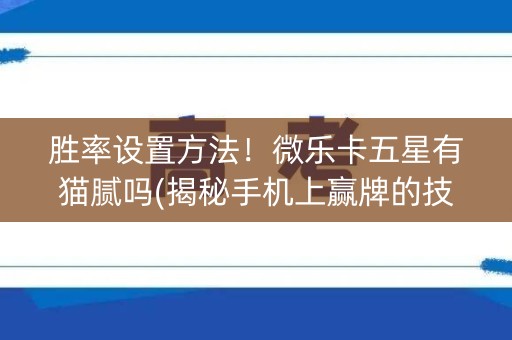 胜率设置方法！微乐卡五星有猫腻吗(揭秘手机上赢牌的技巧)