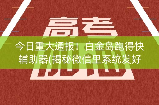 今日重大通报！白金岛跑得快辅助器(揭秘微信里系统发好牌)