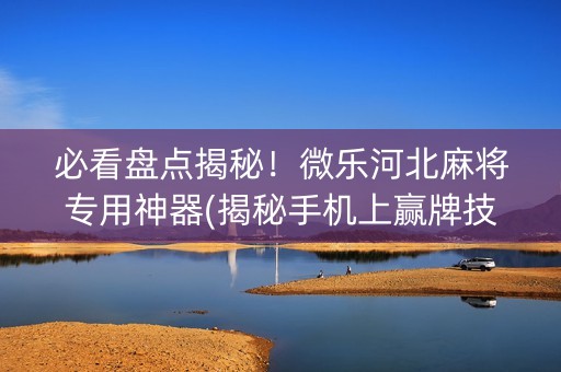 必看盘点揭秘！微乐河北麻将专用神器(揭秘手机上赢牌技巧)