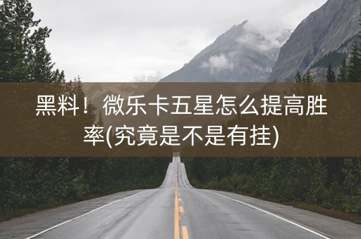 黑料！微乐卡五星怎么提高胜率(究竟是不是有挂)