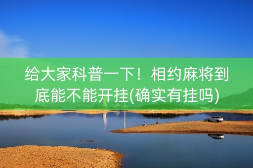 给大家科普一下！相约麻将到底能不能开挂(确实有挂吗)