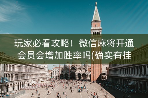 玩家必看攻略！微信麻将开通会员会增加胜率吗(确实有挂吗)