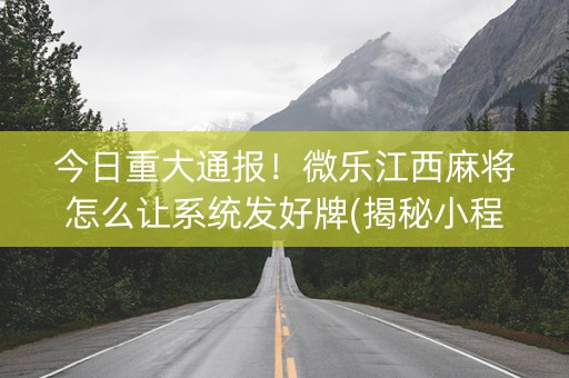今日重大通报！微乐江西麻将怎么让系统发好牌(揭秘小程序助赢神器购买)