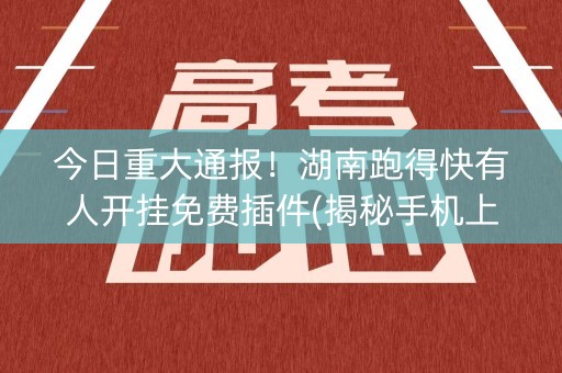 今日重大通报！湖南跑得快有人开挂免费插件(揭秘手机上插件免费)