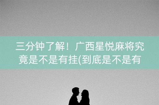 三分钟了解！广西星悦麻将究竟是不是有挂(到底是不是有挂)