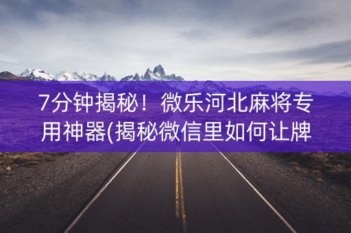 7分钟揭秘！微乐河北麻将专用神器(揭秘微信里如何让牌变好)
