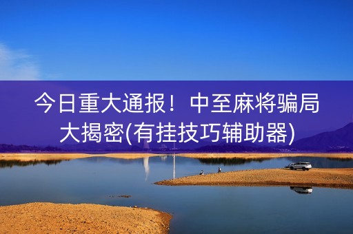 今日重大通报！中至麻将骗局大揭密(有挂技巧辅助器)