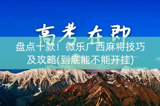 盘点十款！微乐广西麻将技巧及攻略(到底能不能开挂)