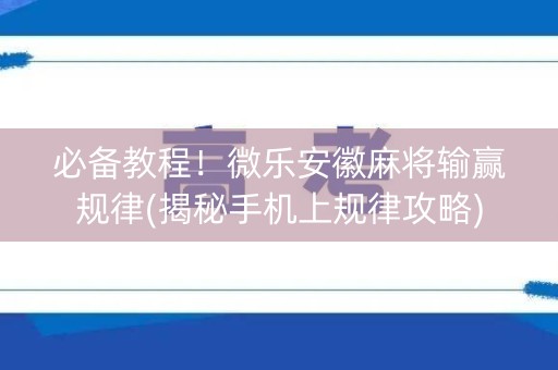 必备教程！微乐安徽麻将输赢规律(揭秘手机上规律攻略)