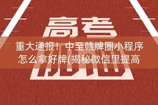 重大通报！中至赣牌圈小程序怎么拿好牌(揭秘微信里提高胜率)