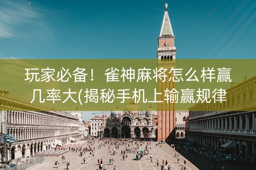 玩家必备！雀神麻将怎么样赢几率大(揭秘手机上输赢规律)