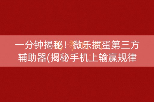 一分钟揭秘！微乐掼蛋第三方辅助器(揭秘手机上输赢规律)