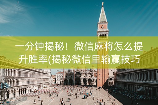 一分钟揭秘！微信麻将怎么提升胜率(揭秘微信里输赢技巧)