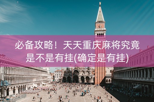 必备攻略！天天重庆麻将究竟是不是有挂(确定是有挂)