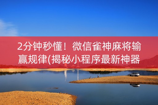 2分钟秒懂！微信雀神麻将输赢规律(揭秘小程序最新神器下载)