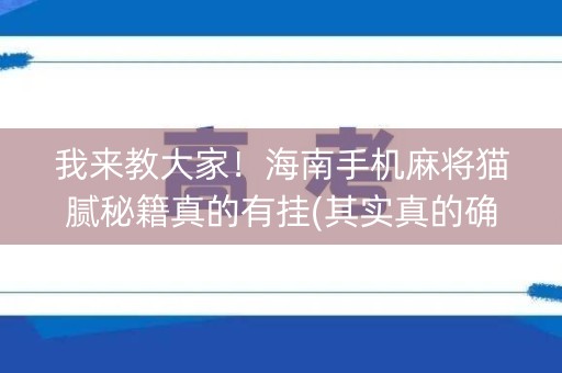 我来教大家！海南手机麻将猫腻秘籍真的有挂(其实真的确实有挂)