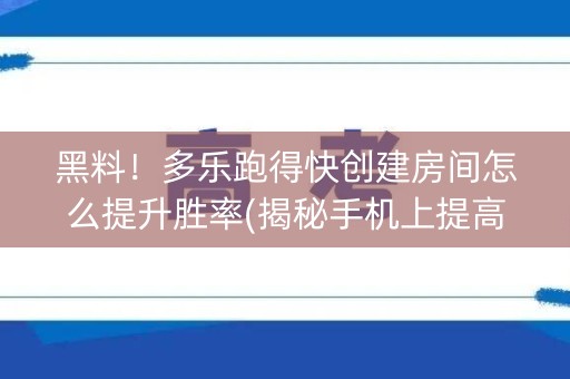 黑料！多乐跑得快创建房间怎么提升胜率(揭秘手机上提高胜率)