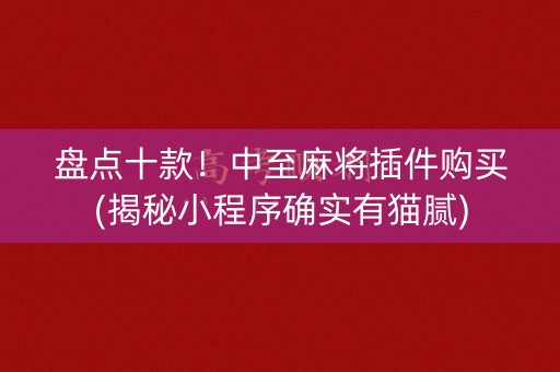 盘点十款！中至麻将插件购买(揭秘小程序确实有猫腻)