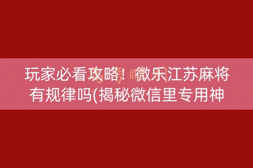 玩家必看攻略！微乐江苏麻将有规律吗(揭秘微信里专用神器下载)