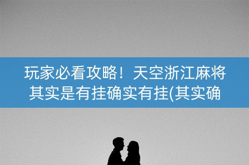 玩家必看攻略！天空浙江麻将其实是有挂确实有挂(其实确实有挂)