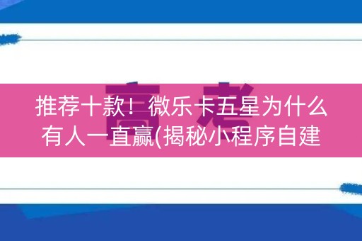 推荐十款！微乐卡五星为什么有人一直赢(揭秘小程序自建房怎么赢)