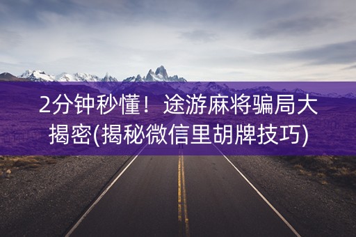 2分钟秒懂！途游麻将骗局大揭密(揭秘微信里胡牌技巧)