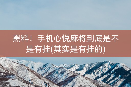 黑料！手机心悦麻将到底是不是有挂(其实是有挂的)