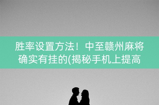 胜率设置方法！中至赣州麻将确实有挂的(揭秘手机上提高胜率)