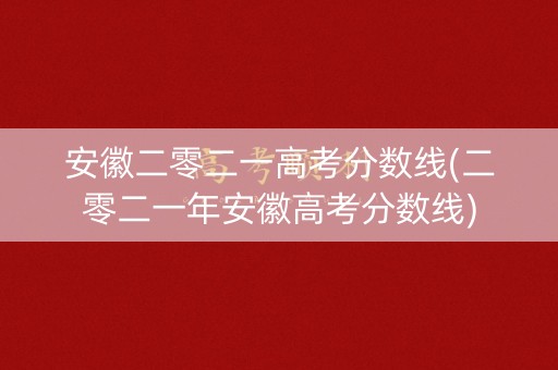 安徽二零二一高考分数线(二零二一年安徽高考分数线)