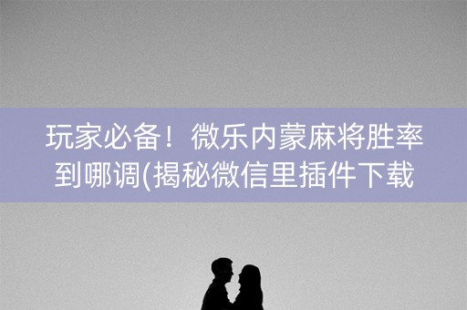 玩家必备！微乐内蒙麻将胜率到哪调(揭秘微信里插件下载)
