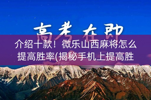 介绍十款！微乐山西麻将怎么提高胜率(揭秘手机上提高胜率)