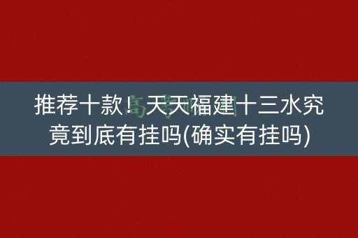 推荐十款！天天福建十三水究竟到底有挂吗(确实有挂吗)