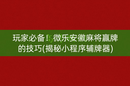 玩家必备！微乐安徽麻将赢牌的技巧(揭秘小程序辅牌器)