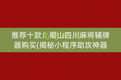 推荐十款！蜀山四川麻将辅牌器购买(揭秘小程序助攻神器)