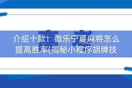 介绍十款！微乐宁夏麻将怎么提高胜率(揭秘小程序胡牌技巧)