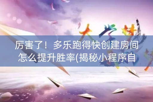 厉害了！多乐跑得快创建房间怎么提升胜率(揭秘小程序自建房怎么赢)