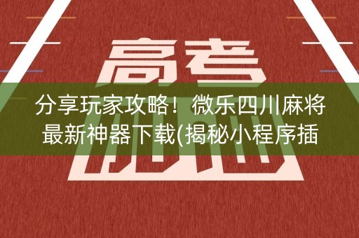 分享玩家攻略！微乐四川麻将最新神器下载(揭秘小程序插件免费)