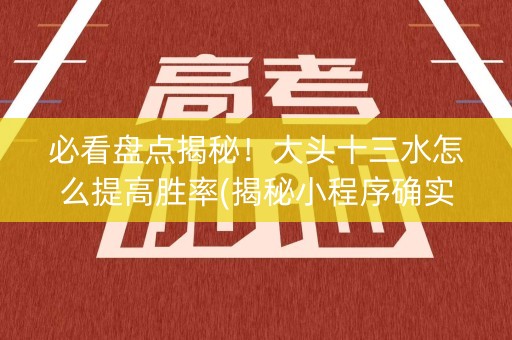 必看盘点揭秘！大头十三水怎么提高胜率(揭秘小程序确实有猫腻)