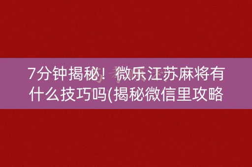 7分钟揭秘！微乐江苏麻将有什么技巧吗(揭秘微信里攻略插件)
