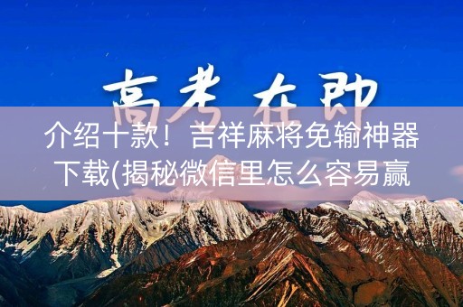介绍十款！吉祥麻将免输神器下载(揭秘微信里怎么容易赢)