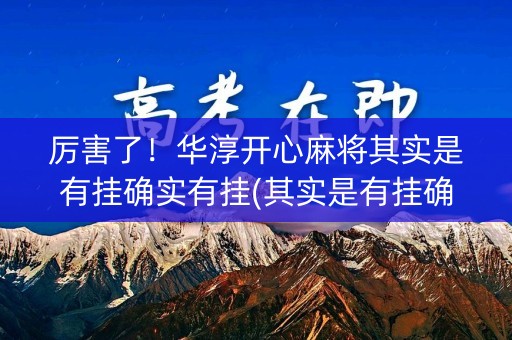 厉害了！华淳开心麻将其实是有挂确实有挂(其实是有挂确实有挂)