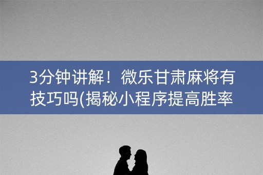 3分钟讲解！微乐甘肃麻将有技巧吗(揭秘小程序提高胜率)