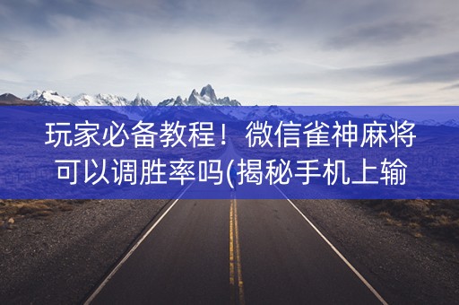 玩家必备教程！微信雀神麻将可以调胜率吗(揭秘手机上输赢规律)