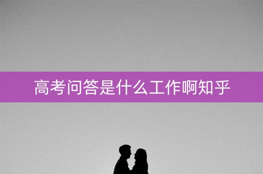 高考问答是什么工作啊知乎