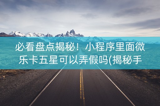 必看盘点揭秘！小程序里面微乐卡五星可以弄假吗(揭秘手机上输赢规律)